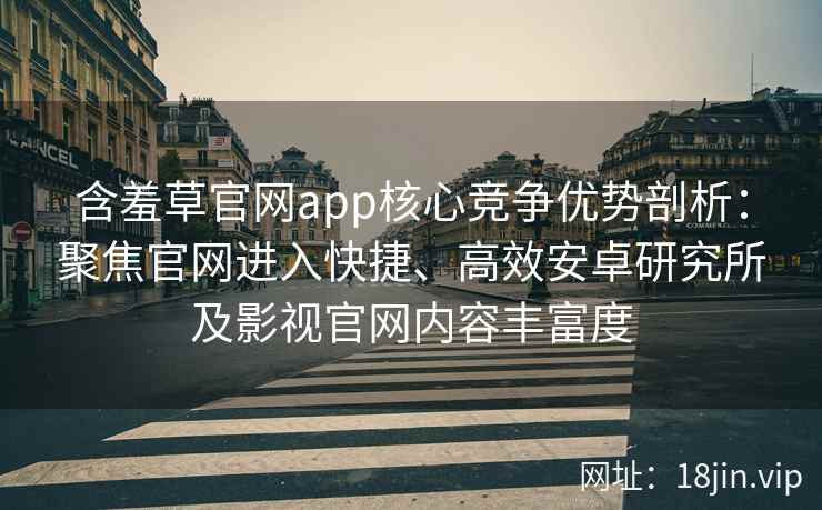 含羞草官网app核心竞争优势剖析：聚焦官网进入快捷、高效安卓研究所及影视官网内容丰富度