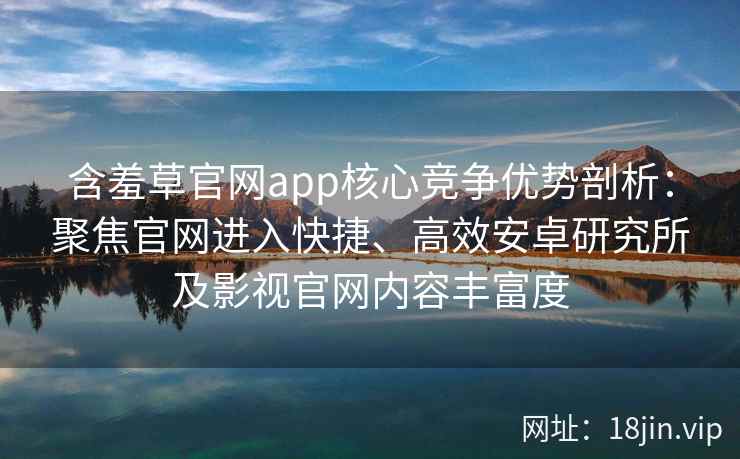 含羞草官网app核心竞争优势剖析:聚焦官网进入快捷、高效安卓研究所及影视官网内容丰富度 含羞草官网app核心竞争优势剖析:聚焦官网进入快捷、高效安卓研究所及影视官网内容丰富度