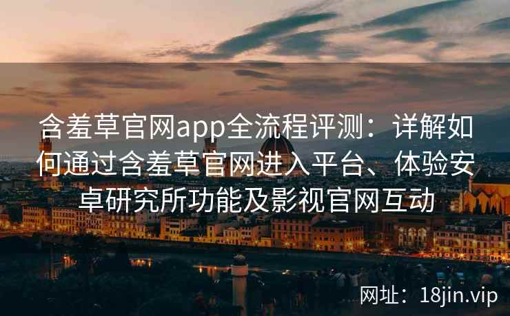 含羞草官网app全流程评测：详解如何通过含羞草官网进入平台、体验安卓研究所功能及影视官网互动