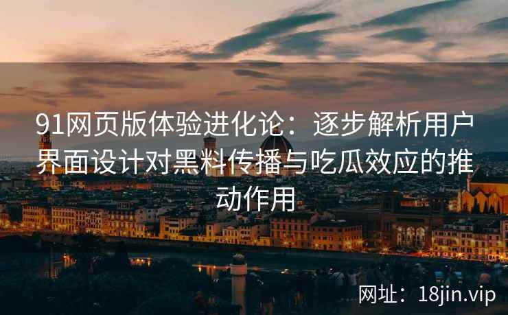 91网页版体验进化论：逐步解析用户界面设计对黑料传播与吃瓜效应的推动作用