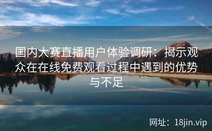 国内大赛直播用户体验调研：揭示观众在在线免费观看过程中遇到的优势与不足