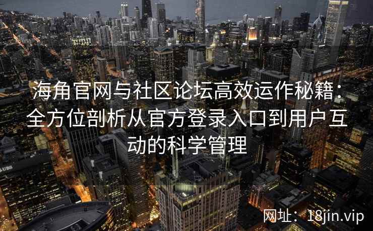 海角官网与社区论坛高效运作秘籍：全方位剖析从官方登录入口到用户互动的科学管理