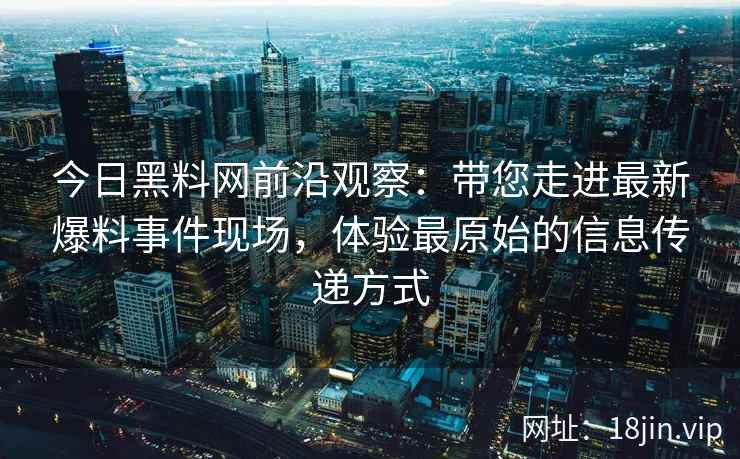 今日黑料网前沿观察：带您走进最新爆料事件现场，体验最原始的信息传递方式