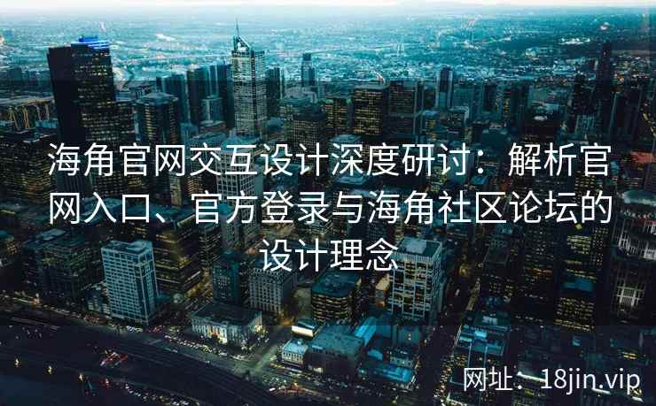 海角官网交互设计深度研讨:解析官网入口、官方登录与海角社区论坛的设计理念 海角官网交互设计深度研讨:解析官网入口、官方登录与海角社区论坛的设计理念