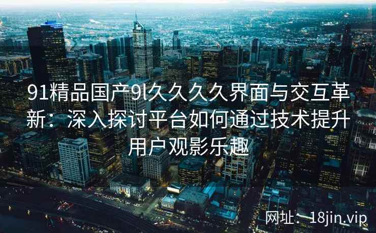 91精品国产9l久久久久界面与交互革新：深入探讨平台如何通过技术提升用户观影乐趣