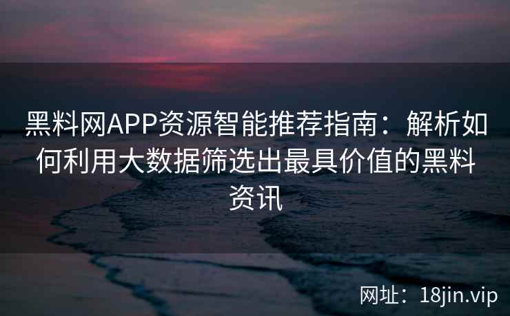 黑料网APP资源智能推荐指南:解析如何利用大数据筛选出最具价值的黑料资讯 黑料网APP资源智能推荐指南:解析如何利用大数据筛选出最具价值的黑料资讯