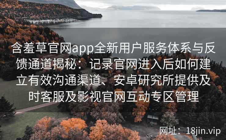 含羞草官网app全新用户服务体系与反馈通道揭秘:记录官网进入后如何建立有效沟通渠道、安卓研究所提供及时客服及影视官网互动专区管理 含羞草官网app全新用户服务体系与反馈通道揭秘:记录官网进入后如何建立有效沟通渠道、安卓研究所提供及时客服及影视官网互动专区管理