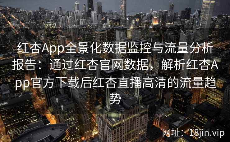 红杏App全景化数据监控与流量分析报告:通过红杏官网数据,解析红杏App官方下载后红杏直播高清的流量趋势 红杏App全景化数据监控与流量分析报告:通过红杏官网数据,解析红杏App官方下载后红杏直播高清的流量趋势