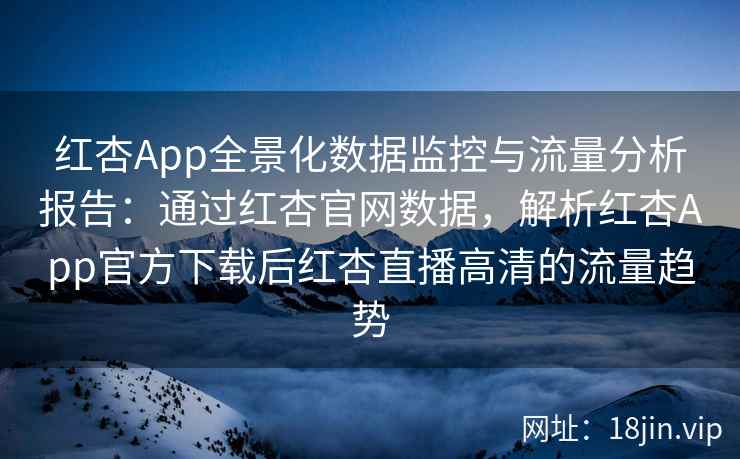 红杏App全景化数据监控与流量分析报告:通过红杏官网数据,解析红杏App官方下载后红杏直播高清的流量趋势 红杏App全景化数据监控与流量分析报告:通过红杏官网数据,解析红杏App官方下载后红杏直播高清的流量趋势