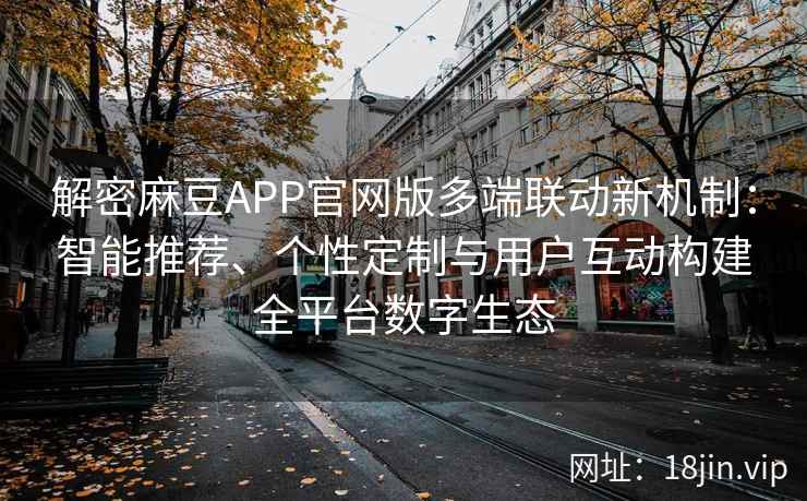 解密麻豆APP官网版多端联动新机制:智能推荐、个性定制与用户互动构建全平台数字生态 解密麻豆APP官网版多端联动新机制:智能推荐、个性定制与用户互动构建全平台数字生态