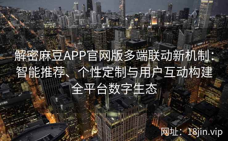 解密麻豆APP官网版多端联动新机制：智能推荐、个性定制与用户互动构建全平台数字生态
