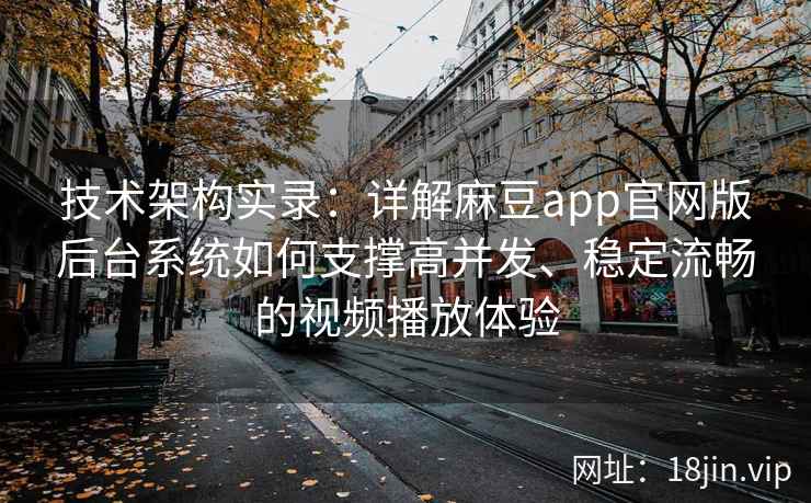 技术架构实录：详解麻豆app官网版后台系统如何支撑高并发、稳定流畅的视频播放体验
