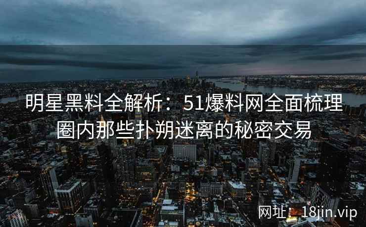明星黑料全解析:51爆料网全面梳理圈内那些扑朔迷离的秘密交易 明星黑料全解析:51爆料网全面梳理圈内那些扑朔迷离的秘密交易