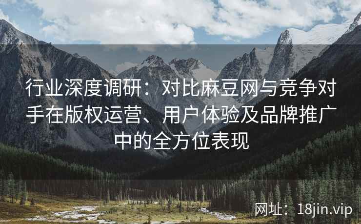 行业深度调研:对比麻豆网与竞争对手在版权运营、用户体验及品牌推广中的全方位表现 行业深度调研:对比麻豆网与竞争对手在版权运营、用户体验及品牌推广中的全方位表现