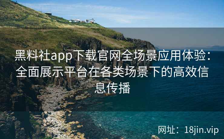 黑料社app下载官网全场景应用体验：全面展示平台在各类场景下的高效信息传播