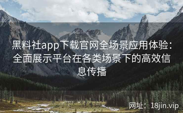 黑料社app下载官网全场景应用体验:全面展示平台在各类场景下的高效信息传播 黑料社app下载官网全场景应用体验:全面展示平台在各类场景下的高效信息传播