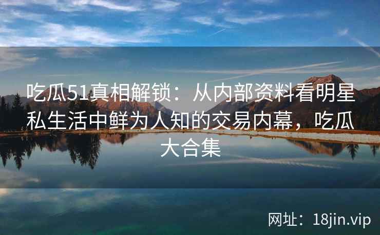 吃瓜51真相解锁：从内部资料看明星私生活中鲜为人知的交易内幕，吃瓜大合集