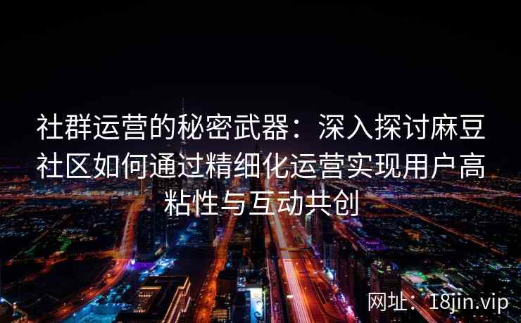 社群运营的秘密武器:深入探讨麻豆社区如何通过精细化运营实现用户高粘性与互动共创 社群运营的秘密武器:深入探讨麻豆社区如何通过精细化运营实现用户高粘性与互动共创