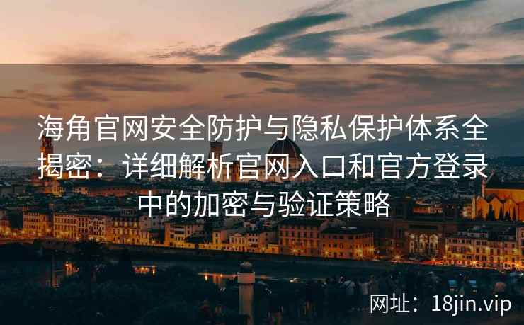 海角官网安全防护与隐私保护体系全揭密:详细解析官网入口和官方登录中的加密与验证策略 海角官网安全防护与隐私保护体系全揭密:详细解析官网入口和官方登录中的加密与验证策略