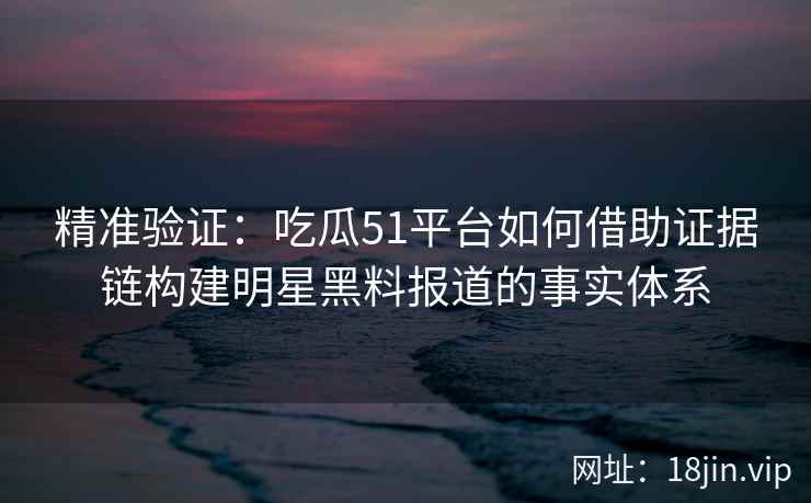 精准验证:吃瓜51平台如何借助证据链构建明星黑料报道的事实体系 精准验证:吃瓜51平台如何借助证据链构建明星黑料报道的事实体系