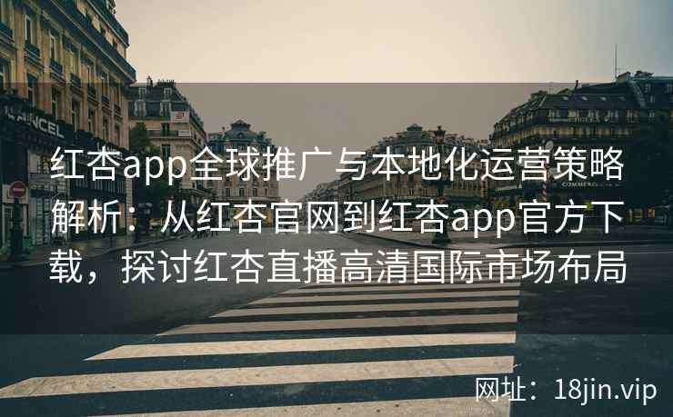 红杏app全球推广与本地化运营策略解析：从红杏官网到红杏app官方下载，探讨红杏直播高清国际市场布局