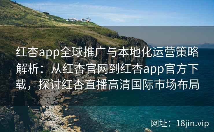 红杏app全球推广与本地化运营策略解析:从红杏官网到红杏app官方下载,探讨红杏直播高清国际市场布局 红杏app全球推广与本地化运营策略解析:从红杏官网到红杏app官方下载,探讨红杏直播高清国际市场布局
