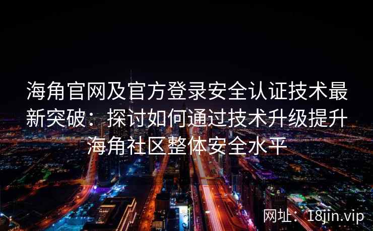 海角官网及官方登录安全认证技术最新突破：探讨如何通过技术升级提升海角社区整体安全水平
