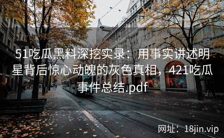 51吃瓜黑料深挖实录：用事实讲述明星背后惊心动魄的灰色真相，421吃瓜事件总结.pdf