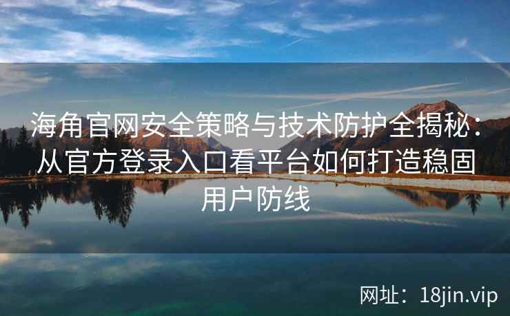 海角官网安全策略与技术防护全揭秘:从官方登录入口看平台如何打造稳固用户防线 海角官网安全策略与技术防护全揭秘:从官方登录入口看平台如何打造稳固用户防线