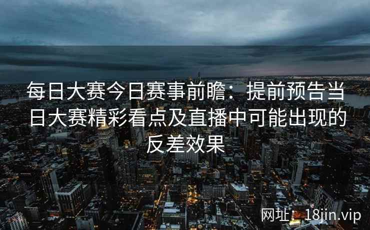 每日大赛今日赛事前瞻:提前预告当日大赛精彩看点及直播中可能出现的反差效果 每日大赛今日赛事前瞻:提前预告当日大赛精彩看点及直播中可能出现的反差效果