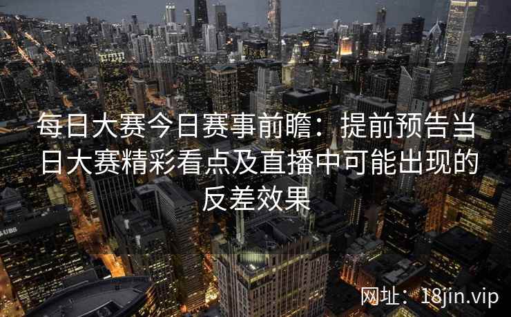 每日大赛今日赛事前瞻：提前预告当日大赛精彩看点及直播中可能出现的反差效果