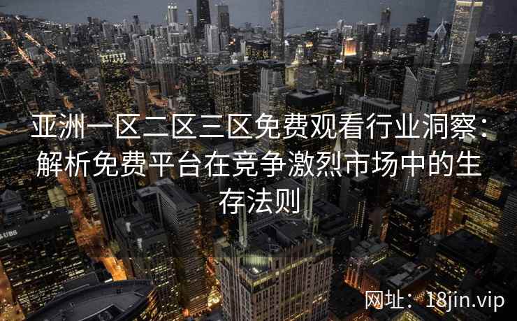 亚洲一区二区三区免费观看行业洞察:解析免费平台在竞争激烈市场中的生存法则 亚洲一区二区三区免费观看行业洞察:解析免费平台在竞争激烈市场中的生存法则