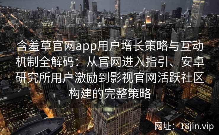 含羞草官网app用户增长策略与互动机制全解码：从官网进入指引、安卓研究所用户激励到影视官网活跃社区构建的完整策略
