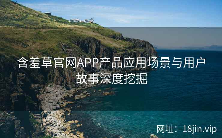 含羞草官网APP产品应用场景与用户故事深度挖掘