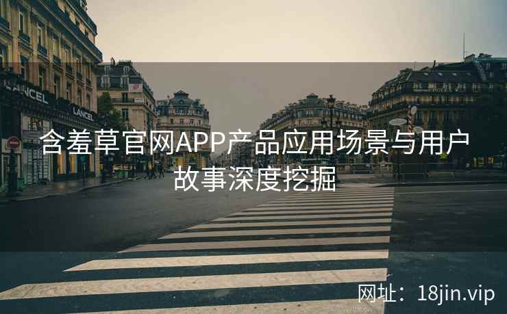 含羞草官网APP产品应用场景与用户故事深度挖掘 含羞草官网APP产品应用场景与用户故事深度挖掘