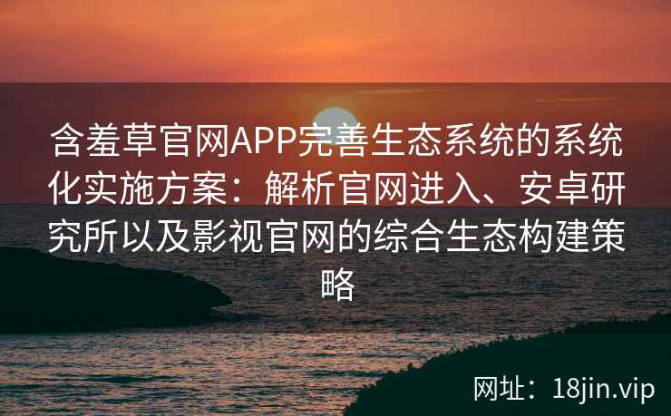 含羞草官网APP完善生态系统的系统化实施方案：解析官网进入、安卓研究所以及影视官网的综合生态构建策略