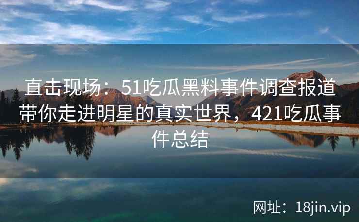 直击现场：51吃瓜黑料事件调查报道带你走进明星的真实世界，421吃瓜事件总结