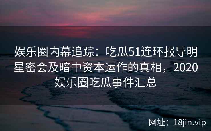 娱乐圈内幕追踪:吃瓜51连环报导明星密会及暗中资本运作的真相,2020娱乐圈吃瓜事件汇总 娱乐圈内幕追踪:吃瓜51连环报导明星密会及暗中资本运作的真相,2020娱乐圈吃瓜事件汇总