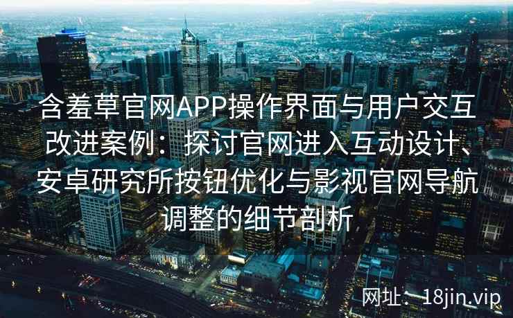 含羞草官网APP操作界面与用户交互改进案例：探讨官网进入互动设计、安卓研究所按钮优化与影视官网导航调整的细节剖析