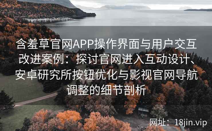 含羞草官网APP操作界面与用户交互改进案例:探讨官网进入互动设计、安卓研究所按钮优化与影视官网导航调整的细节剖析 含羞草官网APP操作界面与用户交互改进案例:探讨官网进入互动设计、安卓研究所按钮优化与影视官网导航调整的细节剖析