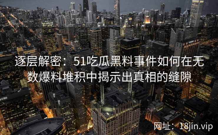 逐层解密:51吃瓜黑料事件如何在无数爆料堆积中揭示出真相的缝隙 逐层解密:51吃瓜黑料事件如何在无数爆料堆积中揭示出真相的缝隙