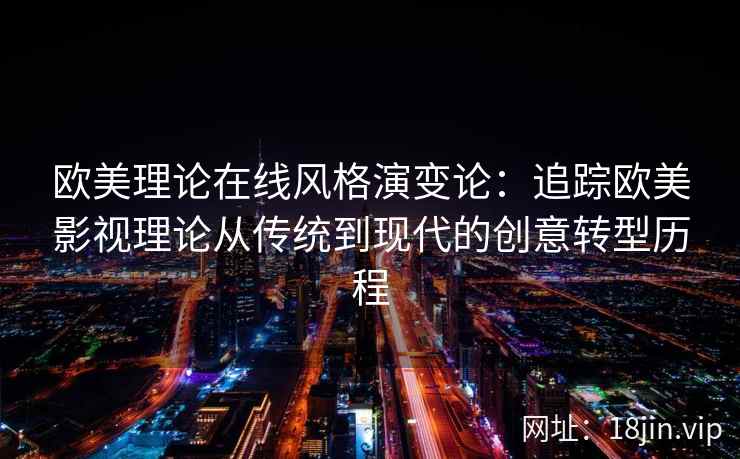 欧美理论在线风格演变论:追踪欧美影视理论从传统到现代的创意转型历程 欧美理论在线风格演变论:追踪欧美影视理论从传统到现代的创意转型历程
