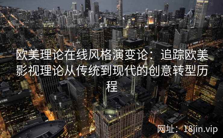 欧美理论在线风格演变论：追踪欧美影视理论从传统到现代的创意转型历程