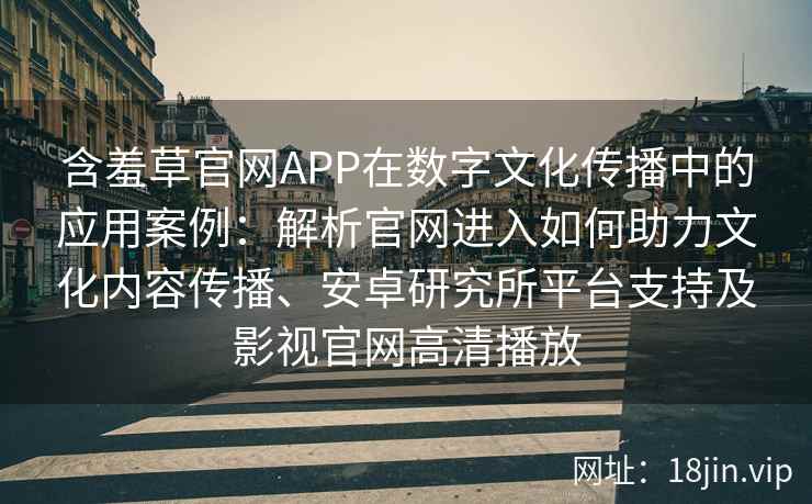 含羞草官网APP在数字文化传播中的应用案例:解析官网进入如何助力文化内容传播、安卓研究所平台支持及影视官网高清播放 含羞草官网APP在数字文化传播中的应用案例:解析官网进入如何助力文化内容传播、安卓研究所平台支持及影视官网高清播放