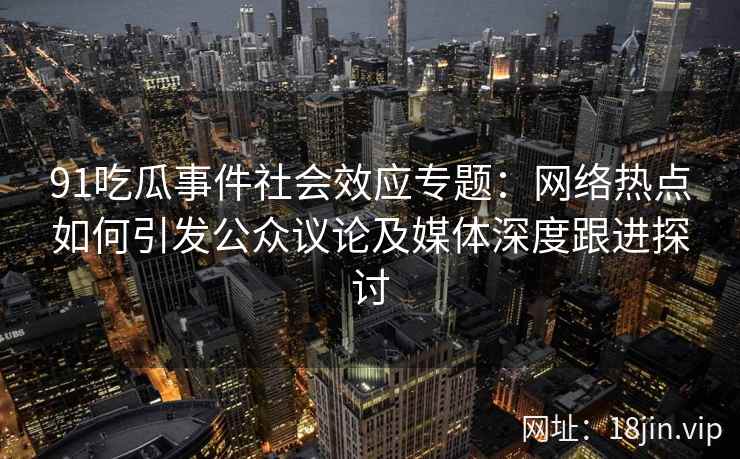 91吃瓜事件社会效应专题：网络热点如何引发公众议论及媒体深度跟进探讨