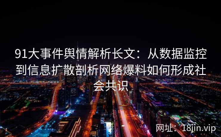 91大事件舆情解析长文：从数据监控到信息扩散剖析网络爆料如何形成社会共识