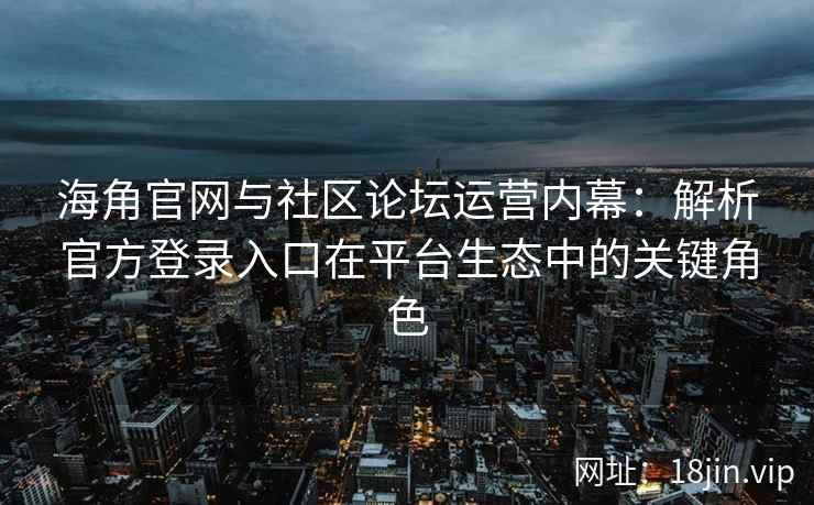海角官网与社区论坛运营内幕:解析官方登录入口在平台生态中的关键角色 海角官网与社区论坛运营内幕:解析官方登录入口在平台生态中的关键角色