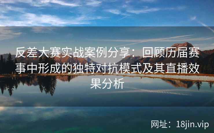 反差大赛实战案例分享:回顾历届赛事中形成的独特对抗模式及其直播效果分析 反差大赛实战案例分享:回顾历届赛事中形成的独特对抗模式及其直播效果分析