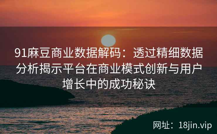 91麻豆商业数据解码:透过精细数据分析揭示平台在商业模式创新与用户增长中的成功秘诀 91麻豆商业数据解码:透过精细数据分析揭示平台在商业模式创新与用户增长中的成功秘诀