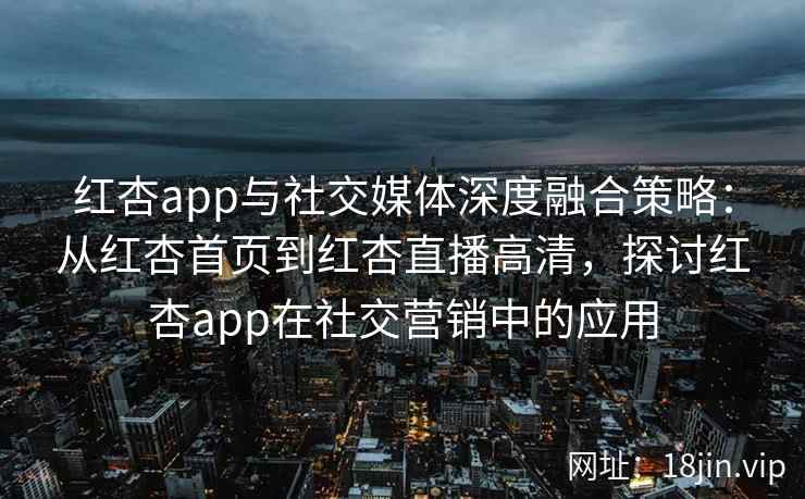红杏app与社交媒体深度融合策略:从红杏首页到红杏直播高清,探讨红杏app在社交营销中的应用 红杏app与社交媒体深度融合策略:从红杏首页到红杏直播高清,探讨红杏app在社交营销中的应用